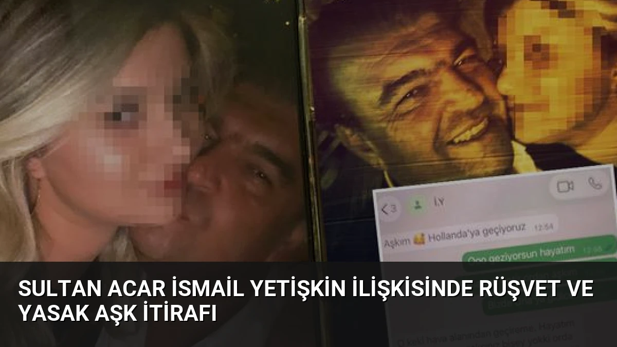 Sultan Acar İsmail Yetişkin İlişkisinde Rüşvet ve Yasak Aşk İtirafı