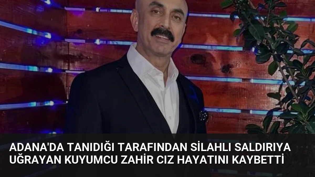 Adana’da Tanıdığı Tarafından Silahlı Saldırıya Uğrayan Kuyumcu Zahir Cız Hayatını Kaybetti