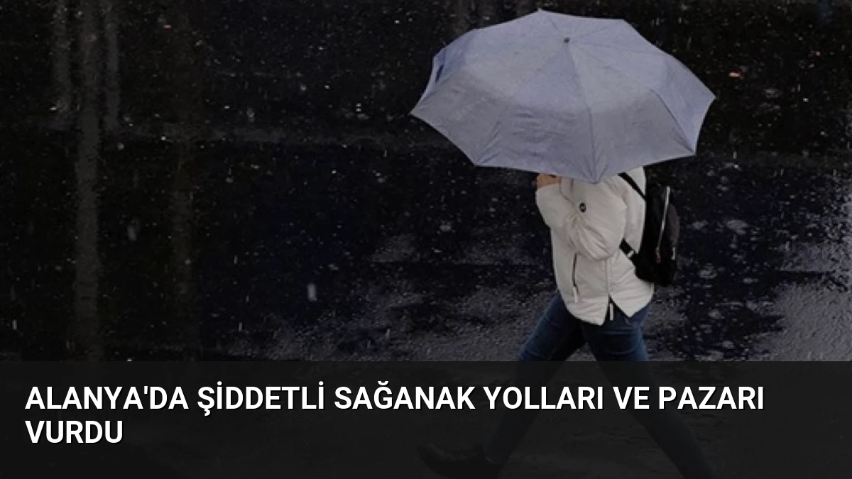 Alanya’da Şiddetli Sağanak Yolları ve Pazarı Vurdu