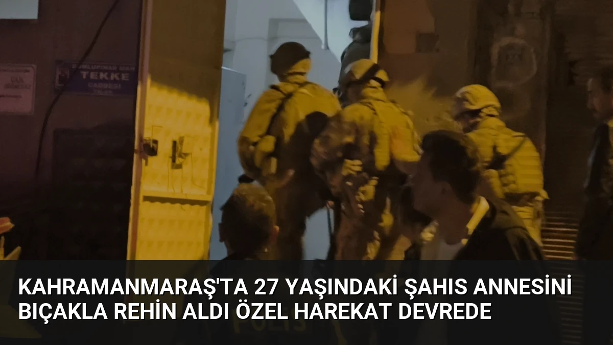 Kahramanmaraş’ta 27 Yaşındaki Şahıs Annesini Bıçakla Rehin Aldı Özel Harekat Devrede