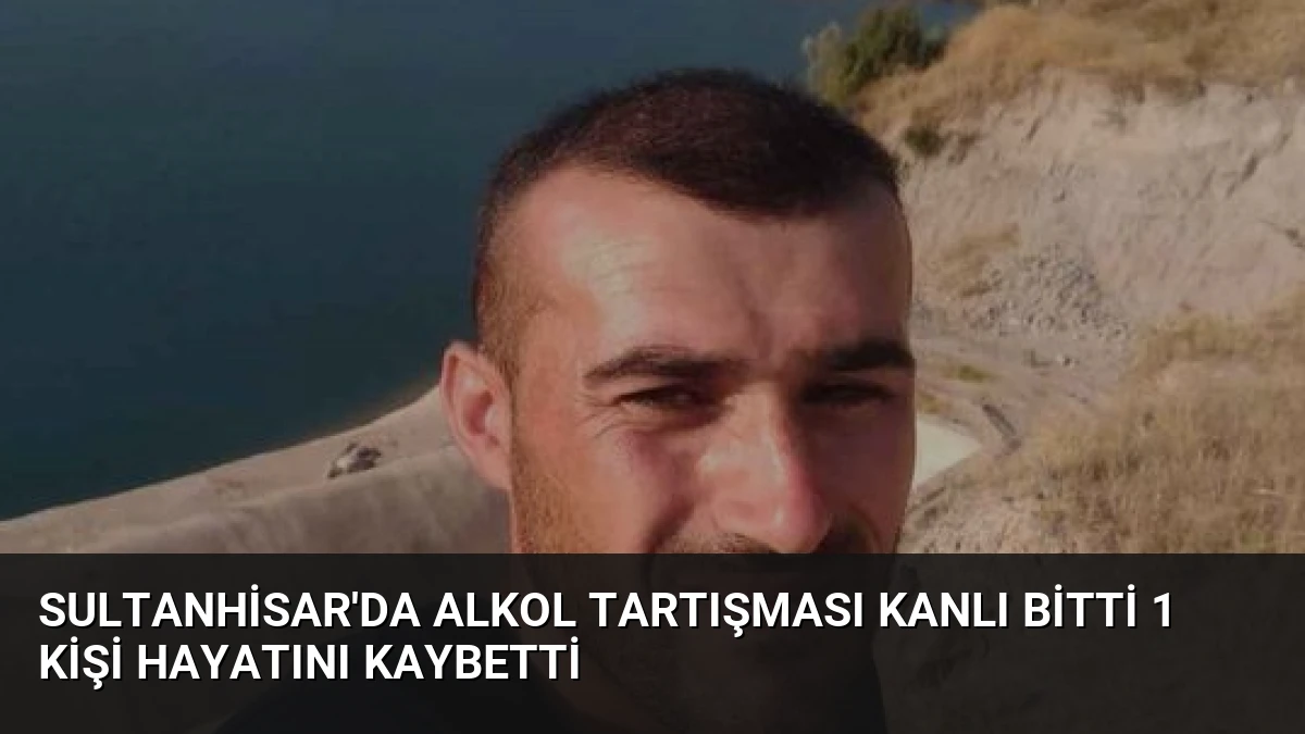 Sultanhisar’da Alkol Tartışması Kanlı Bitti 1 Kişi Hayatını Kaybetti