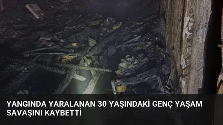 Yangında yaralanan 30 yaşındaki genç yaşam savaşını kaybetti